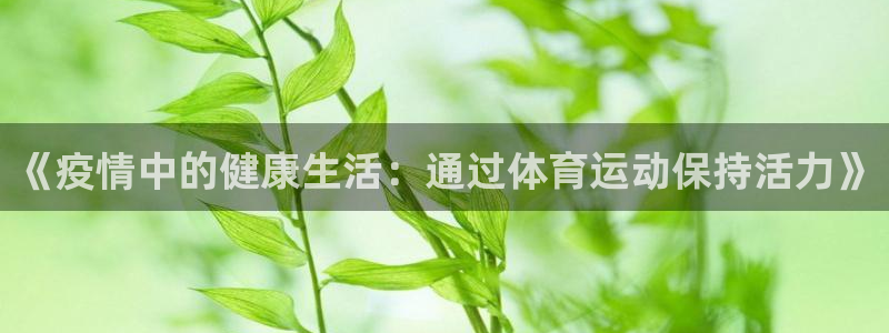 98体育官网：《疫情中的健康生活：通过体育运动保持活力》